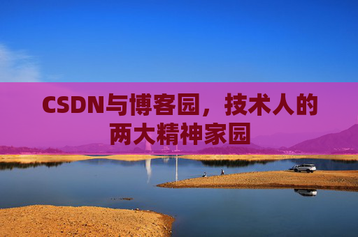 CSDN与博客园,技术人的两大精神家园 CSDN与博客园,技术人的两大精神家园